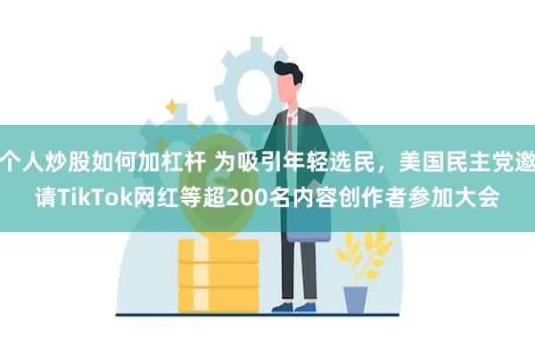 个人炒股如何加杠杆 为吸引年轻选民，美国民主党邀请TikTok网红等超200名内容创作者参加大会