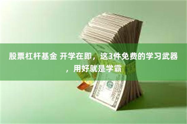 股票杠杆基金 开学在即，这3件免费的学习武器，用好就是学霸