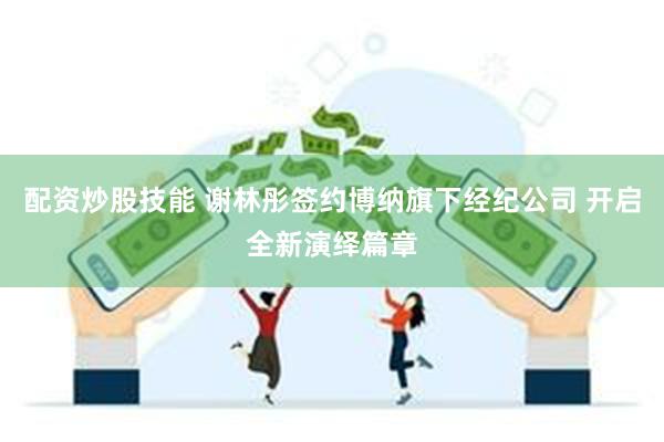 配资炒股技能 谢林彤签约博纳旗下经纪公司 开启全新演绎篇章