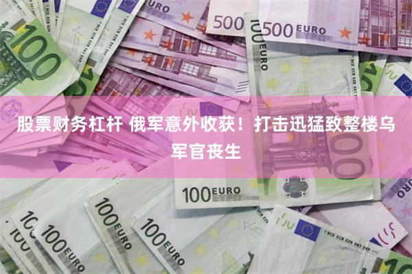 股票财务杠杆 俄军意外收获！打击迅猛致整楼乌军官丧生