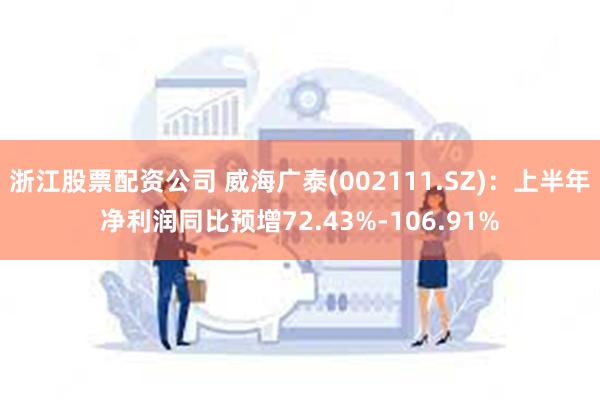 浙江股票配资公司 威海广泰(002111.SZ)：上半年净利润同比预增72.43%-106.91%