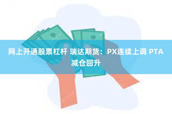 网上开通股票杠杆 瑞达期货：PX连续上调 PTA减仓回升