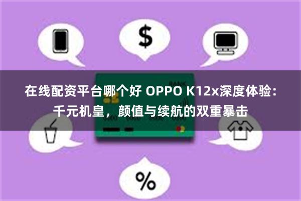 在线配资平台哪个好 OPPO K12x深度体验：千元机皇，颜值与续航的双重暴击