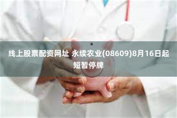 线上股票配资网址 永续农业(08609)8月16日起短暂停牌