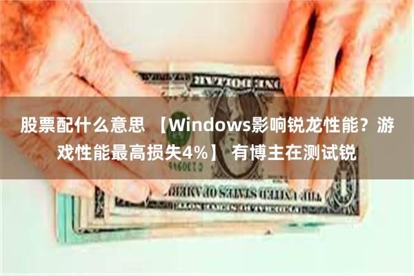 股票配什么意思 【Windows影响锐龙性能？游戏性能最高损失4%】 有博主在测试锐