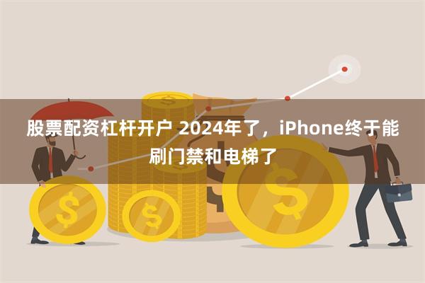 股票配资杠杆开户 2024年了，iPhone终于能刷门禁和电梯了