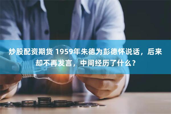 炒股配资期货 1959年朱德为彭德怀说话，后来却不再发言，中间经历了什么？