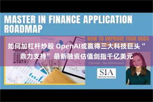 如何加杠杆炒股 OpenAI或赢得三大科技巨头“鼎力支持” 最新融资估值剑指千亿美元