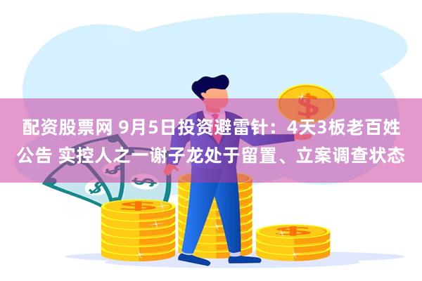 配资股票网 9月5日投资避雷针：4天3板老百姓公告 实控人之一谢子龙处于留置、立案调查状态