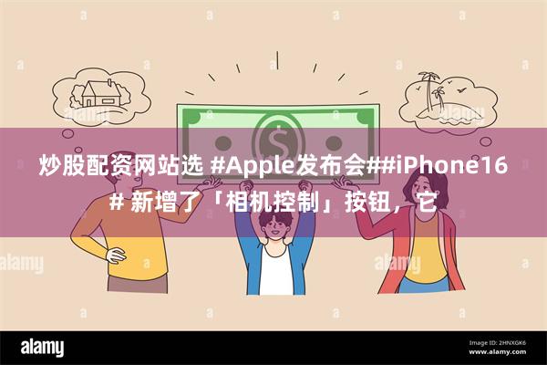 炒股配资网站选 #Apple发布会##iPhone16# 新增了「相机控制」按钮，它