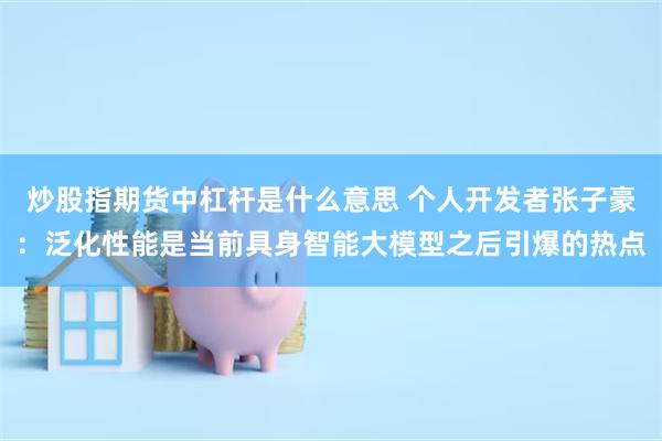 炒股指期货中杠杆是什么意思 个人开发者张子豪：泛化性能是当前具身智能大模型之后引爆的热点