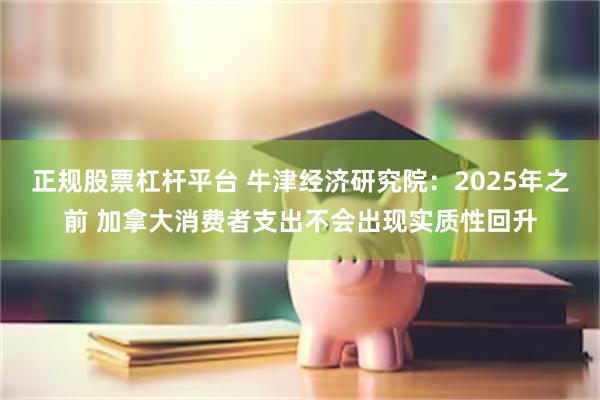 正规股票杠杆平台 牛津经济研究院：2025年之前 加拿大消费者支出不会出现实质性回升