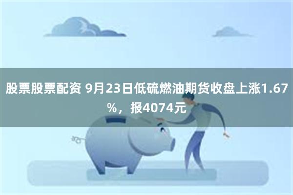 股票股票配资 9月23日低硫燃油期货收盘上涨1.67%，报4074元