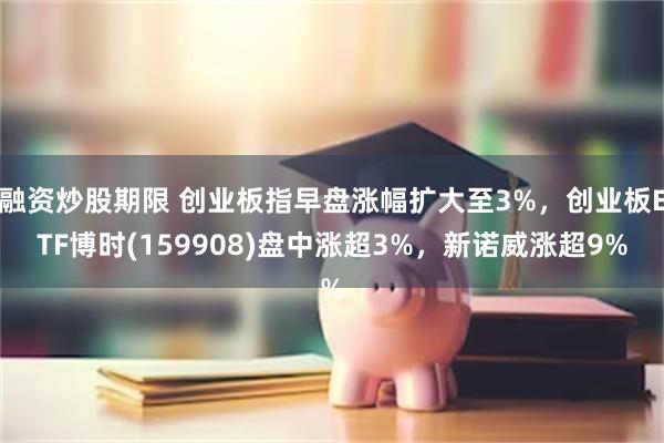 融资炒股期限 创业板指早盘涨幅扩大至3%，创业板ETF博时(159908)盘中涨超3%，新诺威涨超9%