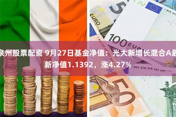 泉州股票配资 9月27日基金净值：光大新增长混合A最新净值1.1392，涨4.27%