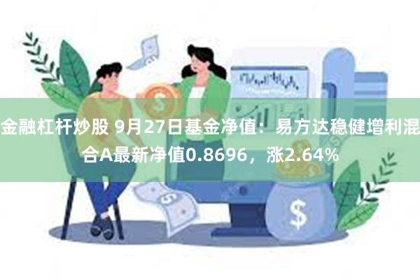 金融杠杆炒股 9月27日基金净值：易方达稳健增利混合A最新净值0.8696，涨2.64%