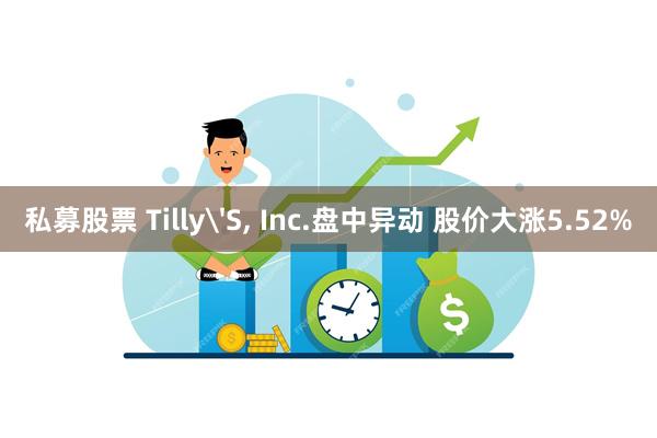 私募股票 Tilly'S, Inc.盘中异动 股价大涨5.52%