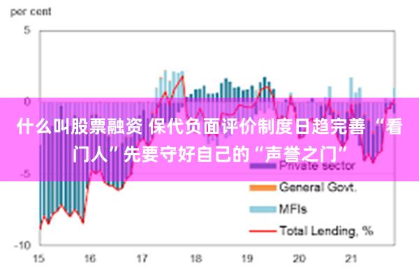 什么叫股票融资 保代负面评价制度日趋完善 “看门人”先要守好自己的“声誉之门”