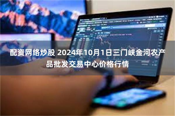 配资网络炒股 2024年10月1日三门峡金河农产品批发交易中心价格行情