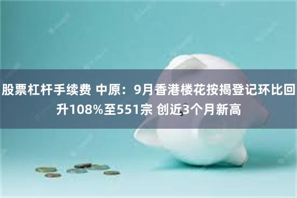 股票杠杆手续费 中原：9月香港楼花按揭登记环比回升108%至551宗 创近3个月新高