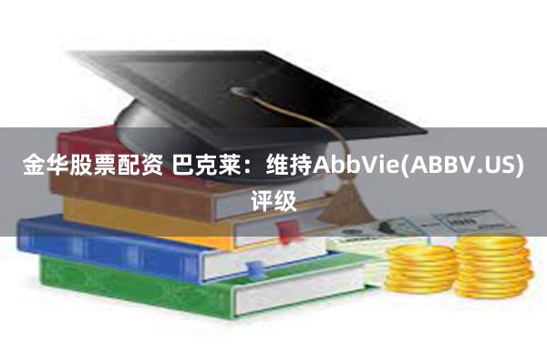 金华股票配资 巴克莱：维持AbbVie(ABBV.US)评级