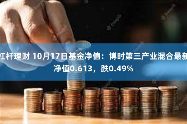 杠杆理财 10月17日基金净值：博时第三产业混合最新净值0.613，跌0.49%