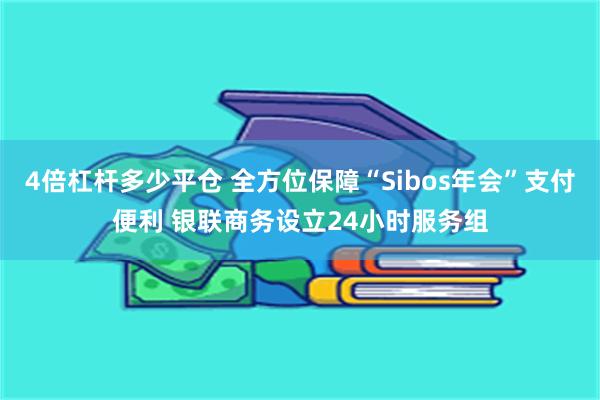 4倍杠杆多少平仓 全方位保障“Sibos年会”支付便利 银联商务设立24小时服务组