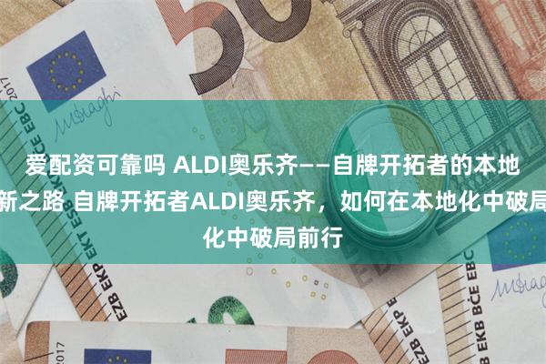 爱配资可靠吗 ALDI奥乐齐——自牌开拓者的本地化创新之路 自牌开拓者ALDI奥乐齐，如何在本地化中破局前行