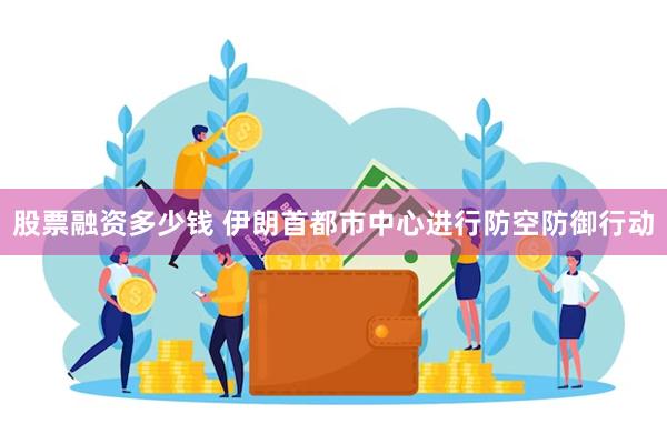 股票融资多少钱 伊朗首都市中心进行防空防御行动