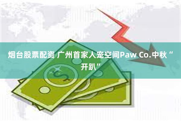 烟台股票配资 广州首家人宠空间Paw Co.中秋“开趴”