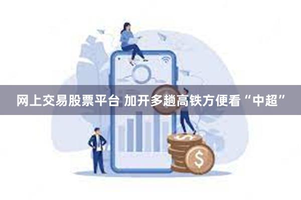 网上交易股票平台 加开多趟高铁方便看“中超”