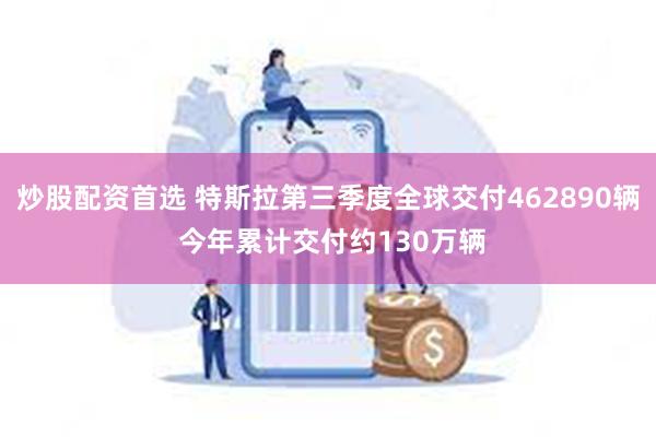 炒股配资首选 特斯拉第三季度全球交付462890辆 今年累计交付约130万辆