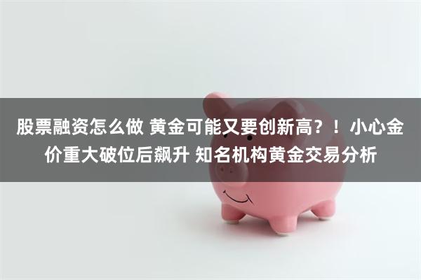 股票融资怎么做 黄金可能又要创新高？！小心金价重大破位后飙升 知名机构黄金交易分析