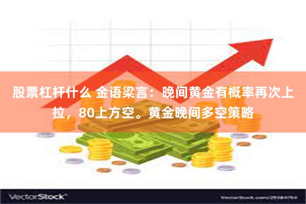 股票杠杆什么 金语梁言：晚间黄金有概率再次上拉，80上方空。黄金晚间多空策略