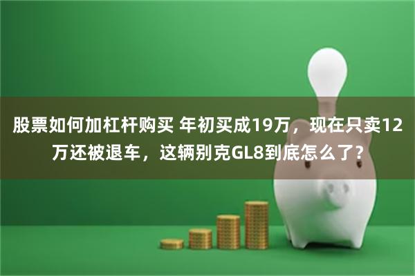 股票如何加杠杆购买 年初买成19万，现在只卖12万还被退车，这辆别克GL8到底怎么了？