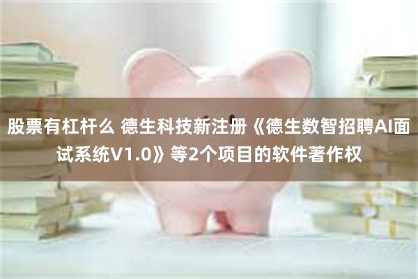 股票有杠杆么 德生科技新注册《德生数智招聘AI面试系统V1.0》等2个项目的软件著作权