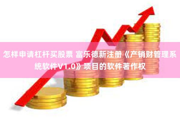 怎样申请杠杆买股票 富乐德新注册《产销财管理系统软件V1.0》项目的软件著作权