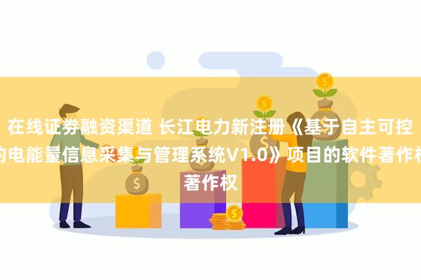 在线证劵融资渠道 长江电力新注册《基于自主可控的电能量信息采集与管理系统V1.0》项目的软件著作权