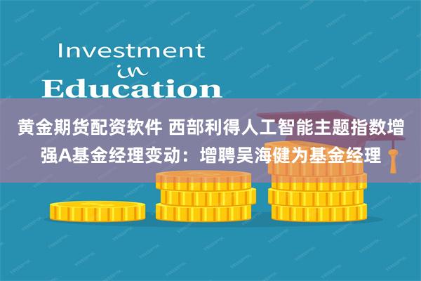 黄金期货配资软件 西部利得人工智能主题指数增强A基金经理变动：增聘吴海健为基金经理