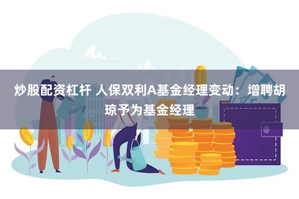 炒股配资杠杆 人保双利A基金经理变动：增聘胡琼予为基金经理