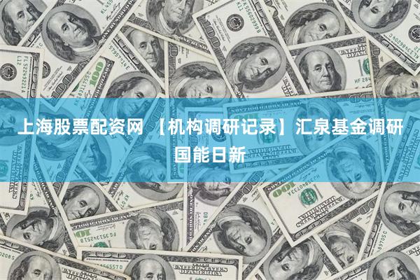 上海股票配资网 【机构调研记录】汇泉基金调研国能日新