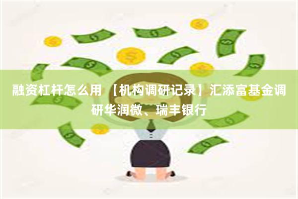 融资杠杆怎么用 【机构调研记录】汇添富基金调研华润微、瑞丰银行