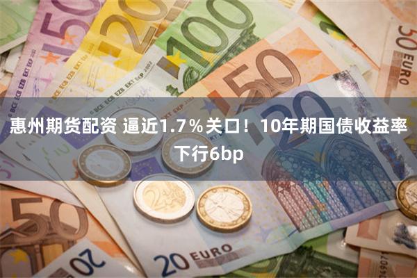 惠州期货配资 逼近1.7％关口！10年期国债收益率下行6bp