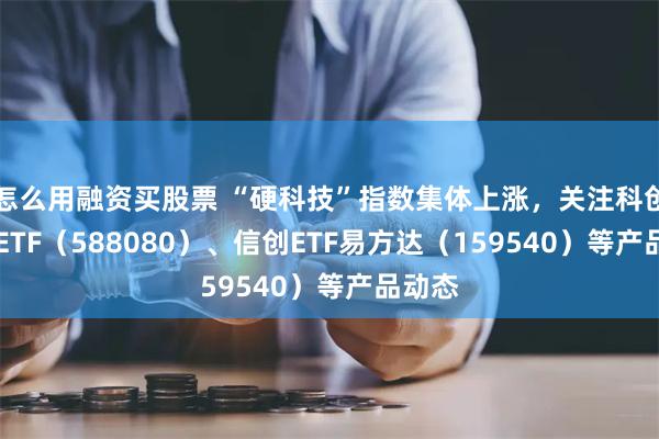 怎么用融资买股票 “硬科技”指数集体上涨，关注科创板50ETF（588080）、信创ETF易方达（159540）等产品动态