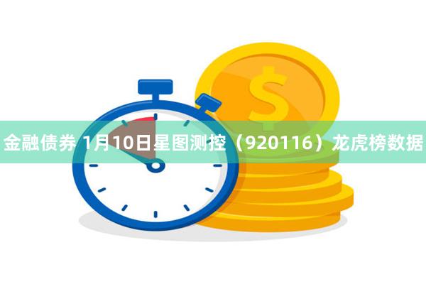 金融债券 1月10日星图测控（920116）龙虎榜数据