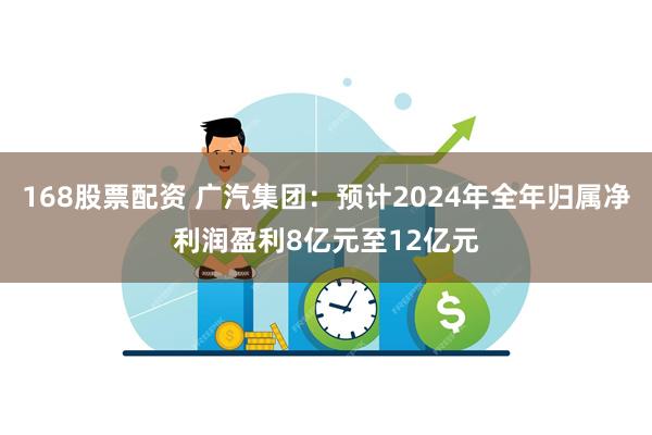 168股票配资 广汽集团：预计2024年全年归属净利润盈利8亿元至12亿元