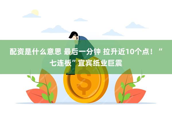 配资是什么意思 最后一分钟 拉升近10个点！“七连板”宜宾纸业巨震