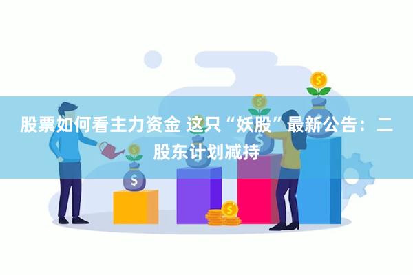 股票如何看主力资金 这只“妖股”最新公告：二股东计划减持