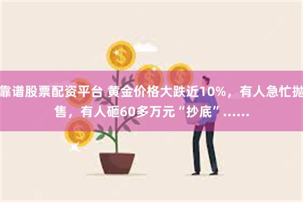 靠谱股票配资平台 黄金价格大跌近10%，有人急忙抛售，有人砸60多万元“抄底”......