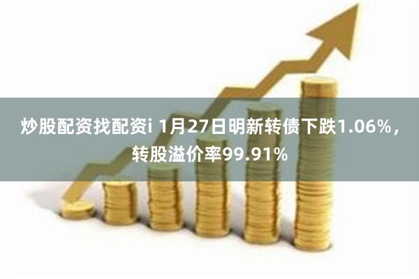 炒股配资找配资i 1月27日明新转债下跌1.06%，转股溢价率99.91%